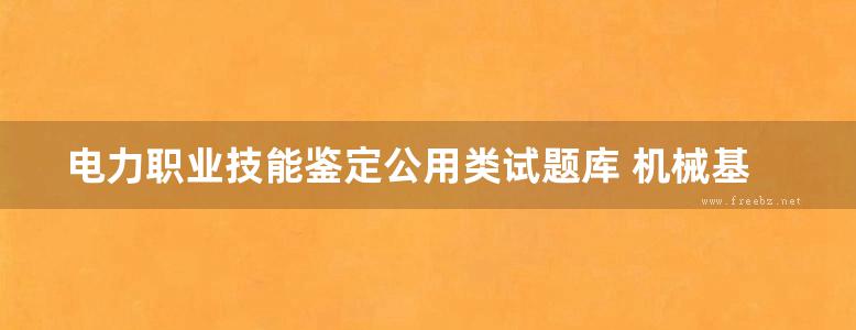 电力职业技能鉴定公用类试题库 机械基础知识试题 柴吉文 ；电力职业技能鉴定公用类试题库编委会 编 (1996版)